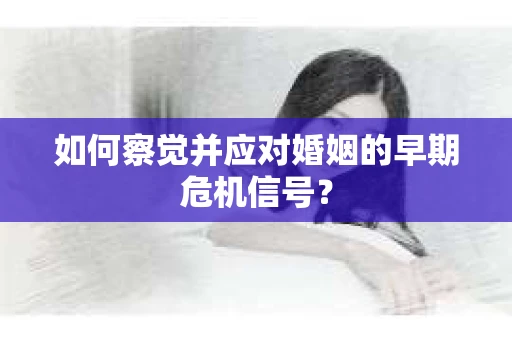如何察觉并应对婚姻的早期危机信号? 如何察觉并应对婚姻的早期危机信号?