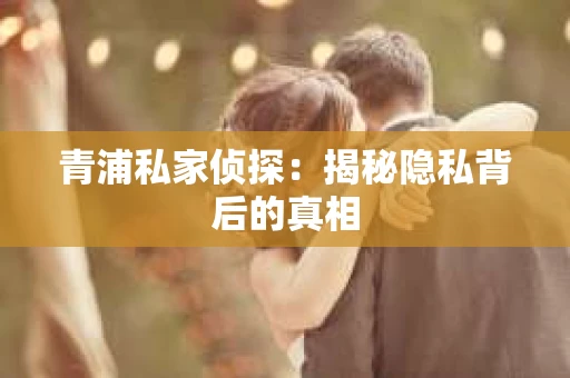 青浦私家侦探：揭秘隐私背后的真相