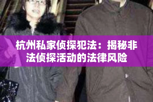 杭州私家侦探犯法：揭秘非法侦探活动的法律风险