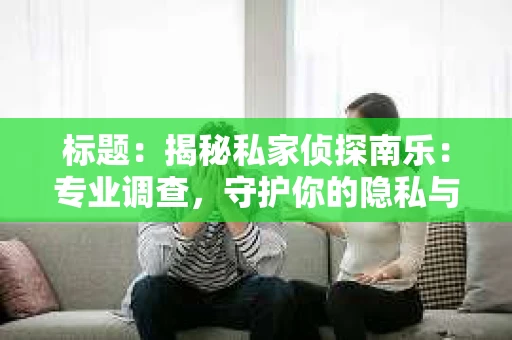 标题：揭秘私家侦探南乐：专业调查，守护你的隐私与权益