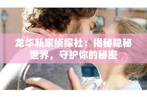 龙华私家侦探社：揭秘隐秘世界，守护你的秘密