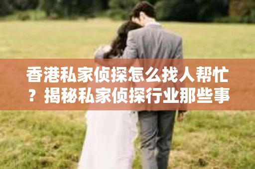 香港私家侦探怎么找人帮忙？揭秘私家侦探行业那些事儿
