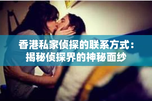 香港私家侦探的联系方式:揭秘侦探界的神秘面纱 香港私家侦探的联系方式:揭秘侦探界的神秘面纱
