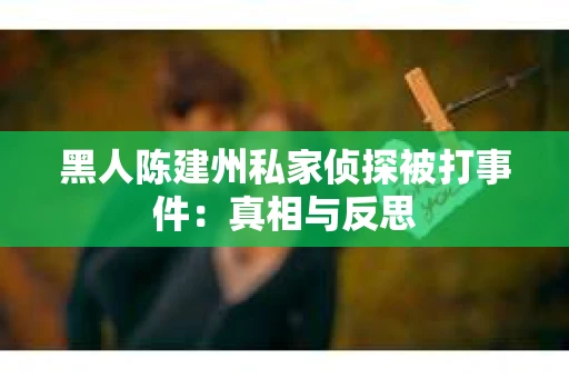 黑人陈建州私家侦探被打事件：真相与反思