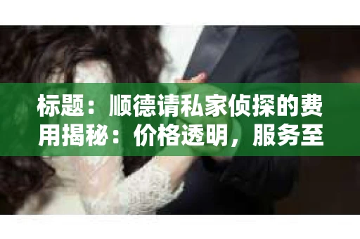 标题：顺德请私家侦探的费用揭秘：价格透明，服务至上