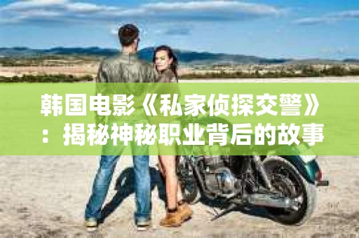 韩国电影《私家侦探交警》：揭秘神秘职业背后的故事