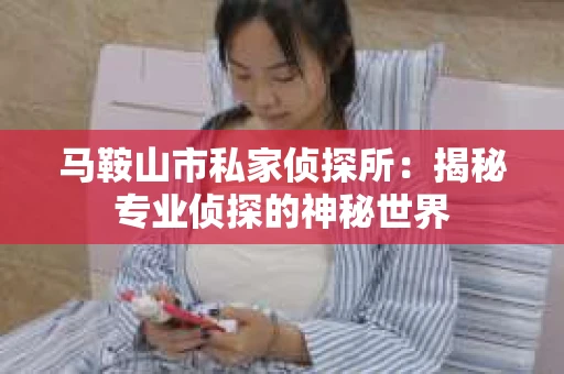 马鞍山市私家侦探所：揭秘专业侦探的神秘世界