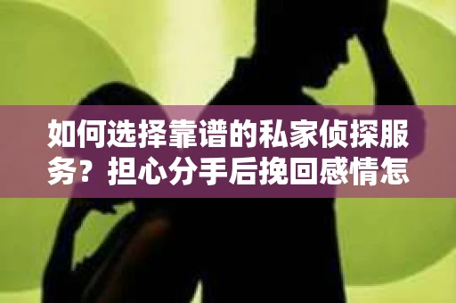 如何选择靠谱的私家侦探服务?担心分手后挽回感情怎么办? 如何选择靠谱的私家侦探服务?担心分手后挽回感情怎么办?
