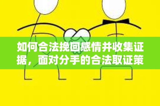 如何合法挽回感情并收集证据,面对分手的合法取证策略 如何合法挽回感情并收集证据,面对分手的合法取证策略