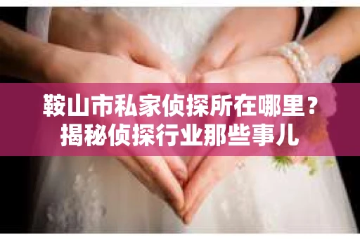 鞍山市私家侦探所在哪里?揭秘侦探行业那些事儿 鞍山市私家侦探所在哪里?揭秘侦探行业那些事儿