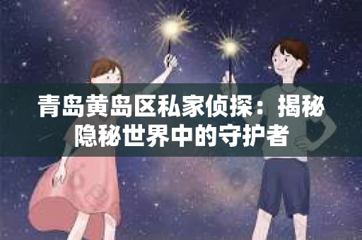 青岛黄岛区私家侦探：揭秘隐秘世界中的守护者