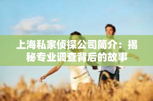 上海私家侦探公司简介：揭秘专业调查背后的故事