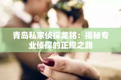 青岛私家侦探龙铭：揭秘专业侦探的正规之路