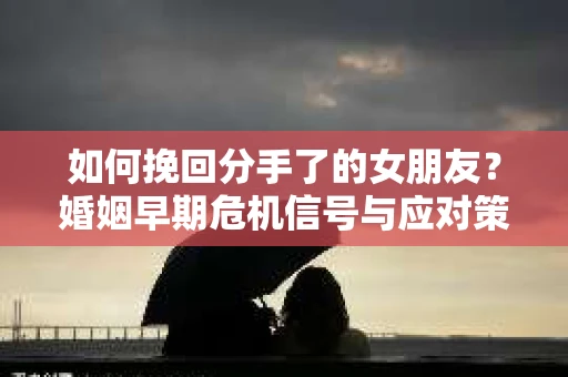 如何挽回分手了的女朋友?婚姻早期危机信号与应对策略 如何挽回分手了的女朋友?婚姻早期危机信号与应对策略