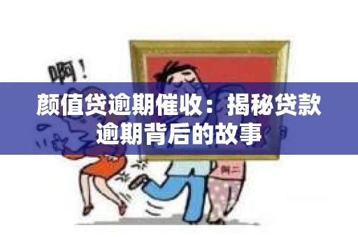 颜值贷逾期催收：揭秘贷款逾期背后的故事