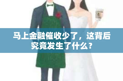 马上金融催收少了，这背后究竟发生了什么？