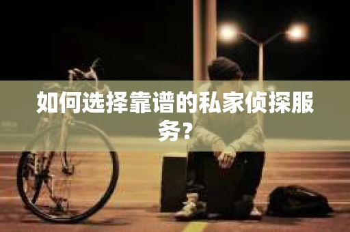 如何选择靠谱的私家侦探服务? 如何选择靠谱的私家侦探服务?
