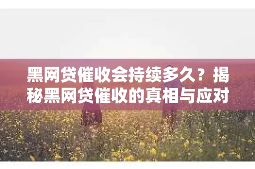 黑网贷催收会持续多久？揭秘黑网贷催收的真相与应对策略
