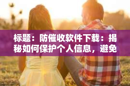 标题：防催收软件下载：揭秘如何保护个人信息，避免骚扰电话