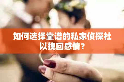 如何选择靠谱的私家侦探社以挽回感情？