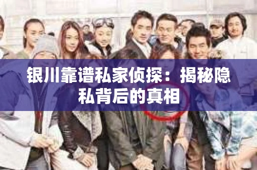 银川靠谱私家侦探：揭秘隐私背后的真相