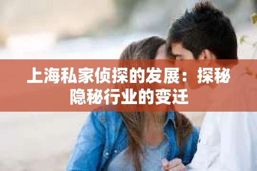 上海私家侦探的发展：探秘隐秘行业的变迁