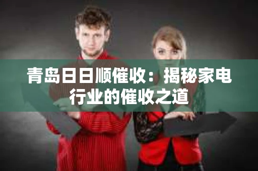 青岛日日顺催收：揭秘家电行业的催收之道