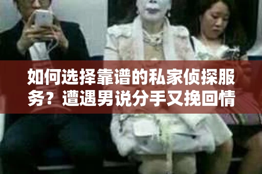 如何选择靠谱的私家侦探服务?遭遇男说分手又挽回情况怎么办? 如何选择靠谱的私家侦探服务?遭遇男说分手又挽回情况怎么办?