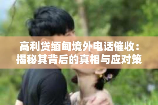 高利贷缅甸境外电话催收：揭秘其背后的真相与应对策略