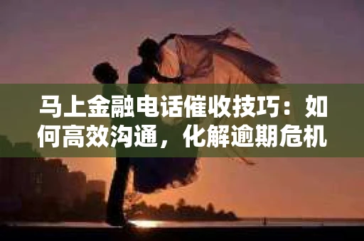 马上金融电话催收技巧：如何高效沟通，化解逾期危机