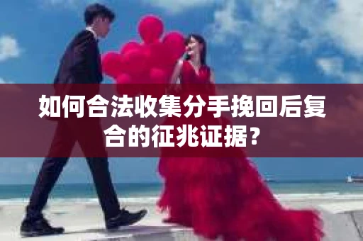 如何合法收集分手挽回后复合的征兆证据？