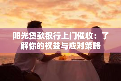 阳光贷款银行上门催收：了解你的权益与应对策略