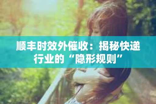 顺丰时效外催收：揭秘快递行业的“隐形规则”