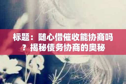 标题：随心借催收能协商吗？揭秘债务协商的奥秘