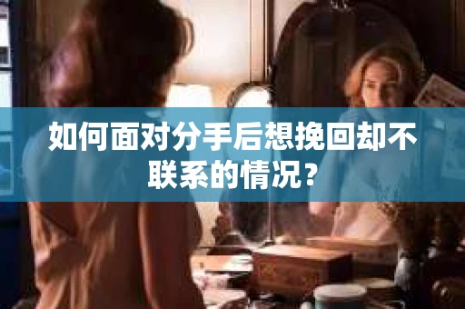 如何面对分手后想挽回却不联系的情况？