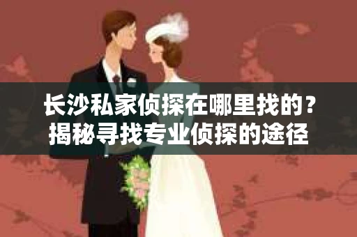 长沙私家侦探在哪里找的？揭秘寻找专业侦探的途径