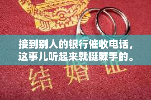 接到别人的银行催收电话，这事儿听起来就挺棘手的。我最近就遇到了这样的事情，所以想和大家聊聊这个话题。首先，你得明白，银行催收电话并不是什么新鲜事儿，但面对这样的电话，我们该如何应对呢？下面，我就从自己的经历出发，和大家分享一下我的看法。