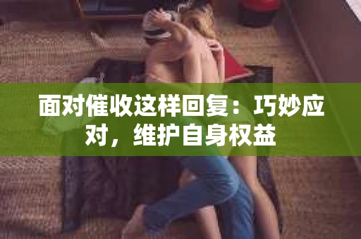 面对催收这样回复：巧妙应对，维护自身权益