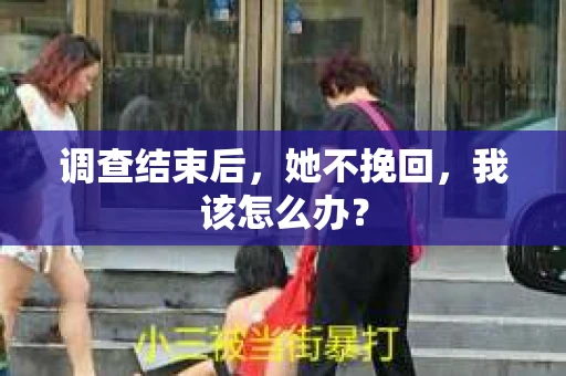 调查结束后,她不挽回,我该怎么办? 调查结束后,她不挽回,我该怎么办?