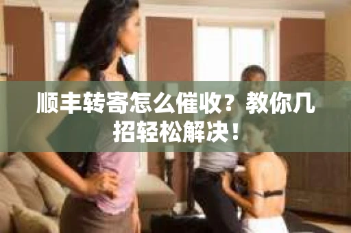 顺丰转寄怎么催收？教你几招轻松解决！