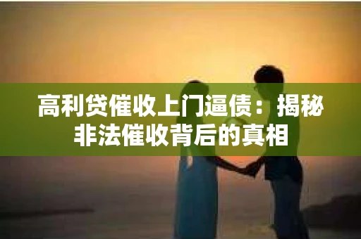 高利贷催收上门逼债：揭秘非法催收背后的真相