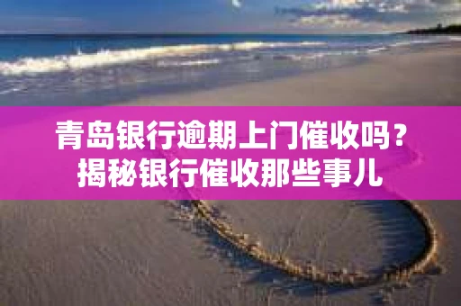 青岛银行逾期上门催收吗？揭秘银行催收那些事儿