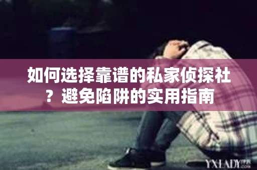 如何选择靠谱的私家侦探社？避免陷阱的实用指南