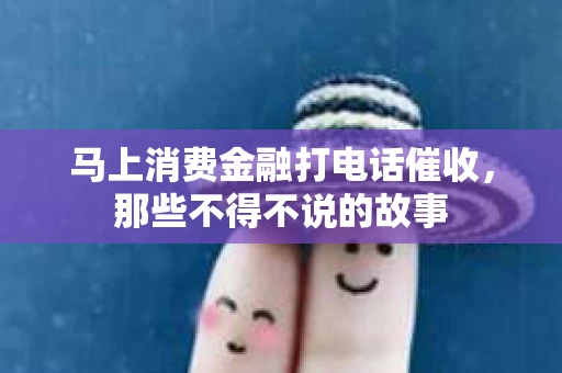 马上消费金融打电话催收，那些不得不说的故事