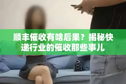 顺丰催收有啥后果？揭秘快递行业的催收那些事儿