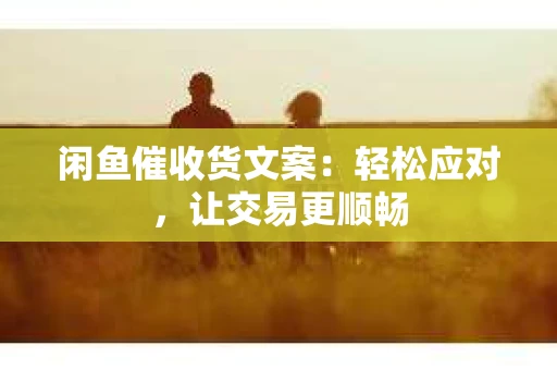 闲鱼催收货文案：轻松应对，让交易更顺畅