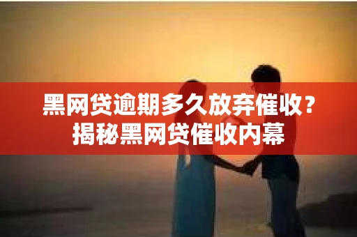 黑网贷逾期多久放弃催收？揭秘黑网贷催收内幕