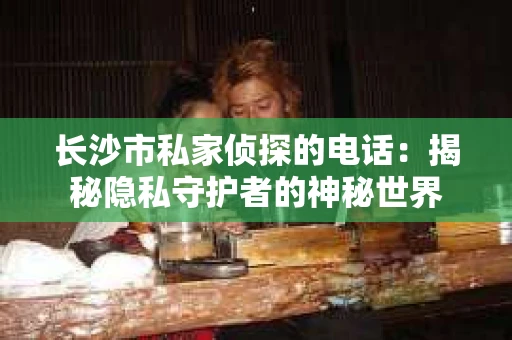 长沙市私家侦探的电话：揭秘隐私守护者的神秘世界