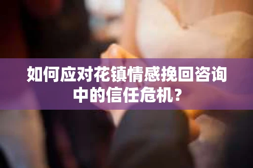 如何应对花镇情感挽回咨询中的信任危机? 如何应对花镇情感挽回咨询中的信任危机?