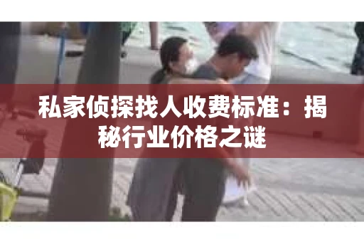 私家侦探找人收费标准：揭秘行业价格之谜